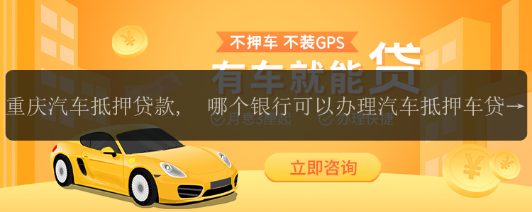 重庆汽车抵押贷款,	哪个银行可以办理汽车抵押车贷款